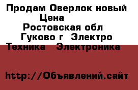 Продам Оверлок новый. › Цена ­ 12 000 - Ростовская обл., Гуково г. Электро-Техника » Электроника   